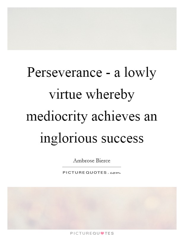 Perseverance - a lowly virtue whereby mediocrity achieves an inglorious success Picture Quote #1