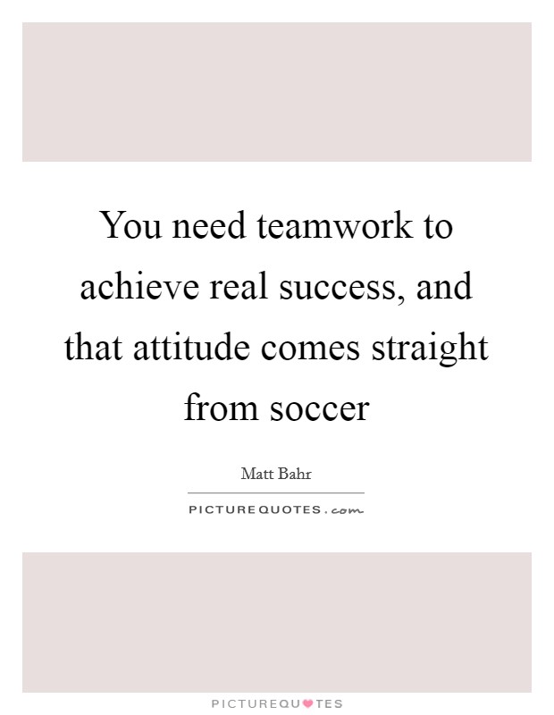 You need teamwork to achieve real success, and that attitude comes straight from soccer Picture Quote #1