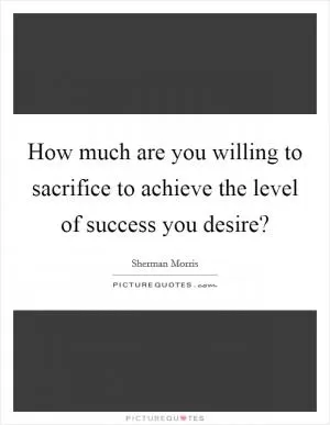 How much are you willing to sacrifice to achieve the level of success you desire? Picture Quote #1