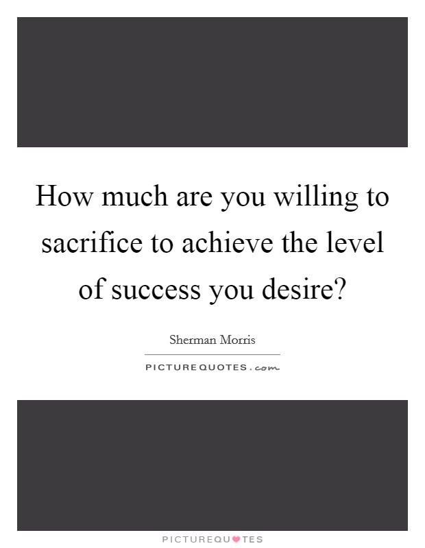 How much are you willing to sacrifice to achieve the level of success you desire? Picture Quote #1