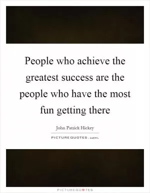 People who achieve the greatest success are the people who have the most fun getting there Picture Quote #1