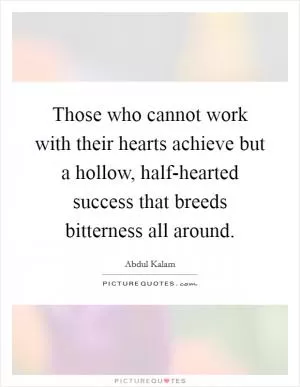 Those who cannot work with their hearts achieve but a hollow, half-hearted success that breeds bitterness all around Picture Quote #1