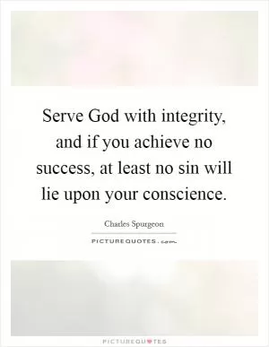 Serve God with integrity, and if you achieve no success, at least no sin will lie upon your conscience Picture Quote #1