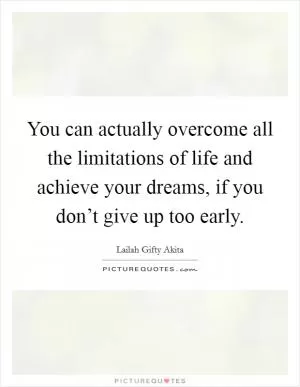 You can actually overcome all the limitations of life and achieve your dreams, if you don’t give up too early Picture Quote #1