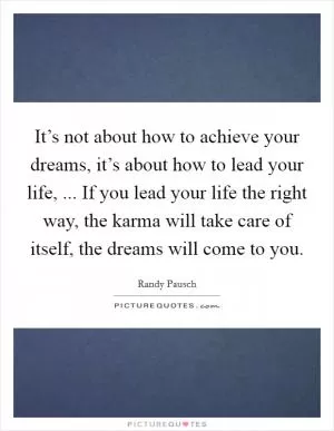 It’s not about how to achieve your dreams, it’s about how to lead your life, ... If you lead your life the right way, the karma will take care of itself, the dreams will come to you Picture Quote #1