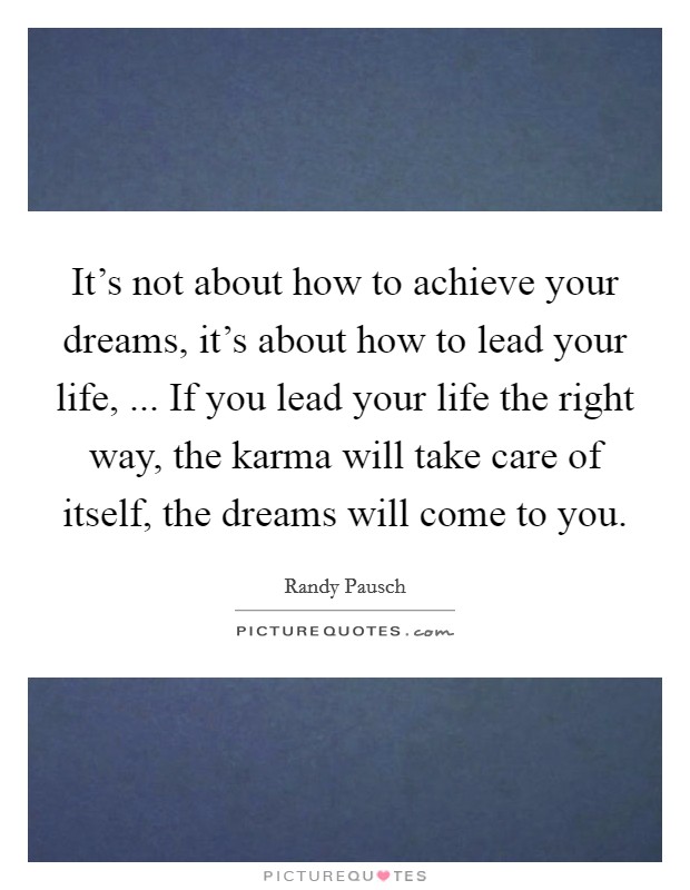 It’s not about how to achieve your dreams, it’s about how to lead your life, ... If you lead your life the right way, the karma will take care of itself, the dreams will come to you Picture Quote #1