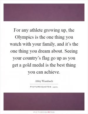 For any athlete growing up, the Olympics is the one thing you watch with your family, and it’s the one thing you dream about. Seeing your country’s flag go up as you get a gold medal is the best thing you can achieve Picture Quote #1
