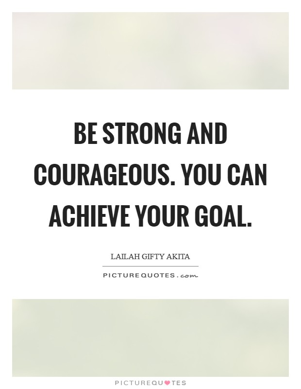 Be strong and courageous. You can achieve your goal Picture Quote #1
