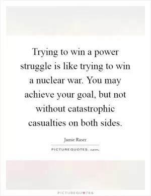 Trying to win a power struggle is like trying to win a nuclear war. You may achieve your goal, but not without catastrophic casualties on both sides Picture Quote #1