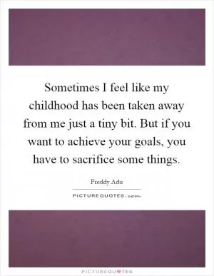 Sometimes I feel like my childhood has been taken away from me just a tiny bit. But if you want to achieve your goals, you have to sacrifice some things Picture Quote #1