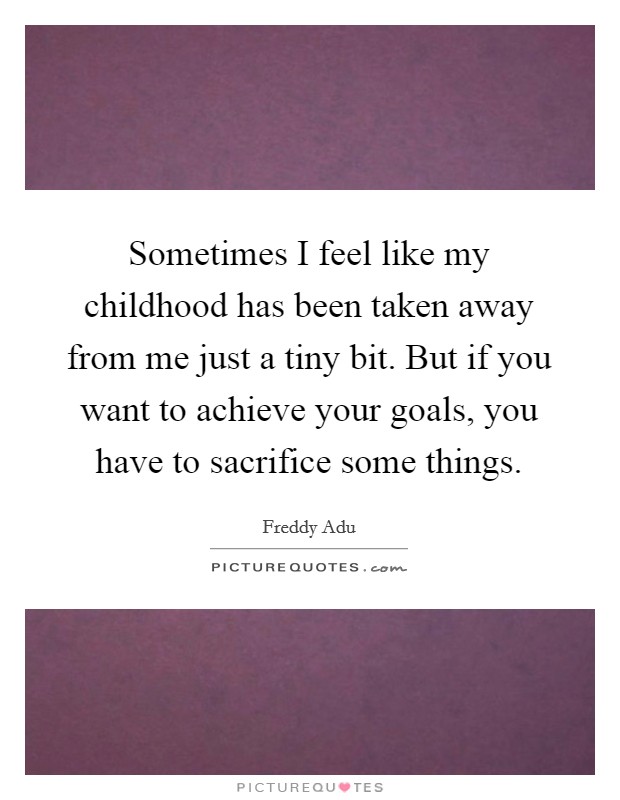 Sometimes I feel like my childhood has been taken away from me just a tiny bit. But if you want to achieve your goals, you have to sacrifice some things Picture Quote #1