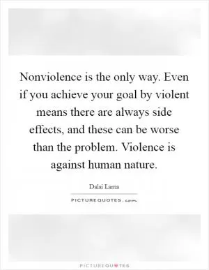Nonviolence is the only way. Even if you achieve your goal by violent means there are always side effects, and these can be worse than the problem. Violence is against human nature Picture Quote #1