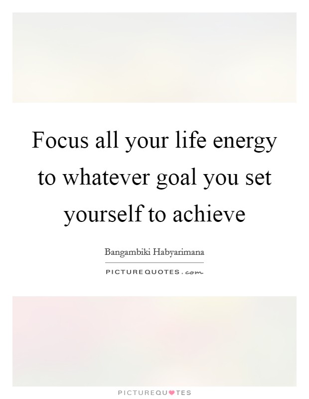 Focus all your life energy to whatever goal you set yourself to achieve Picture Quote #1