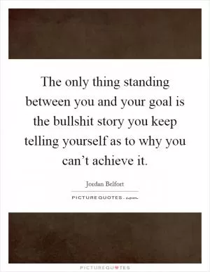 The only thing standing between you and your goal is the bullshit story you keep telling yourself as to why you can’t achieve it Picture Quote #1