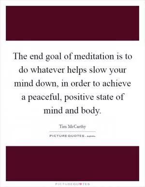 The end goal of meditation is to do whatever helps slow your mind down, in order to achieve a peaceful, positive state of mind and body Picture Quote #1