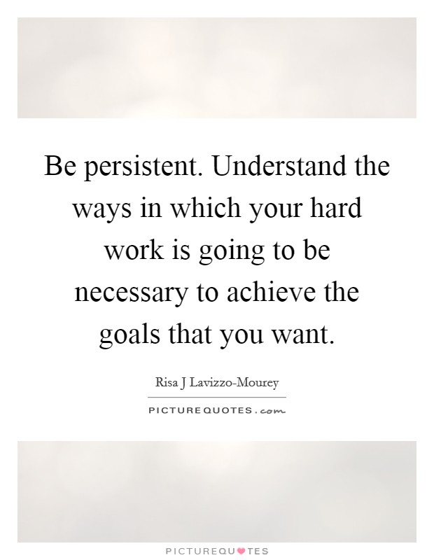 Be persistent. Understand the ways in which your hard work is going to be necessary to achieve the goals that you want Picture Quote #1