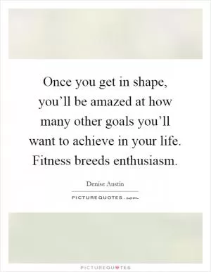 Once you get in shape, you’ll be amazed at how many other goals you’ll want to achieve in your life. Fitness breeds enthusiasm Picture Quote #1