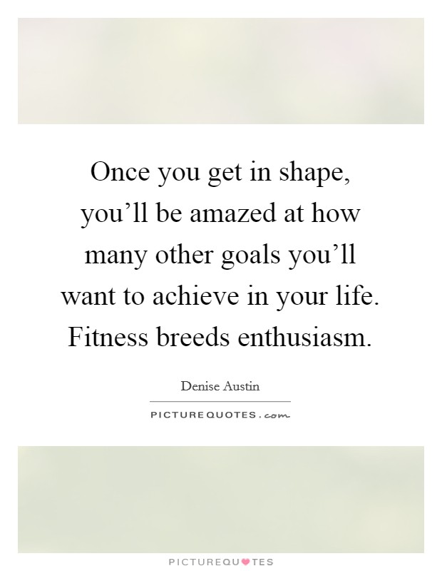 Once you get in shape, you'll be amazed at how many other goals you'll want to achieve in your life. Fitness breeds enthusiasm Picture Quote #1