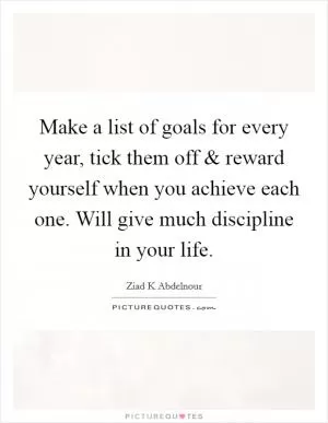 Make a list of goals for every year, tick them off and reward yourself when you achieve each one. Will give much discipline in your life Picture Quote #1