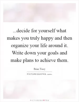...decide for yourself what makes you truly happy and then organize your life around it. Write down your goals and make plans to achieve them Picture Quote #1