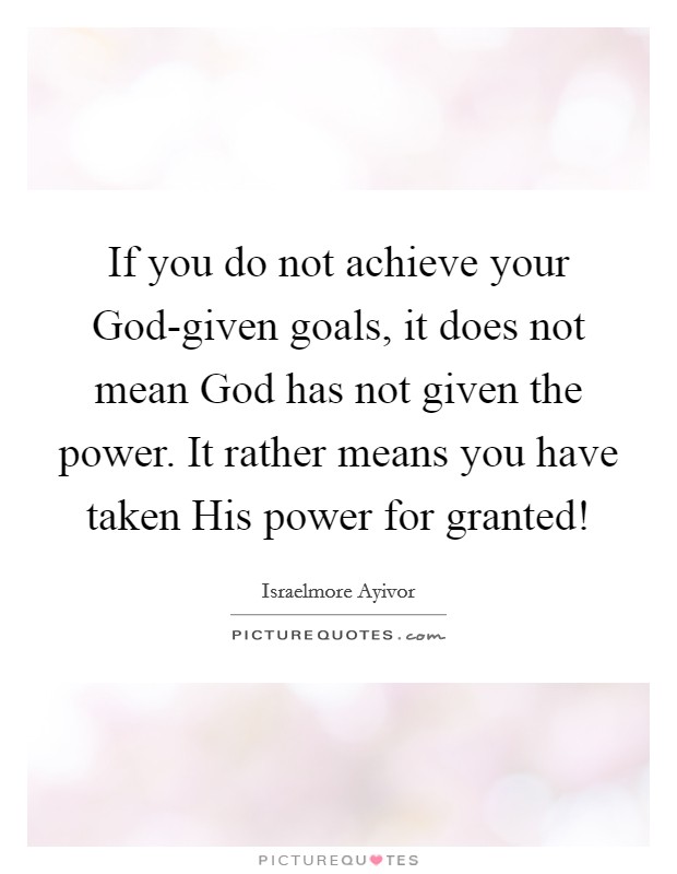 If you do not achieve your God-given goals, it does not mean God has not given the power. It rather means you have taken His power for granted! Picture Quote #1