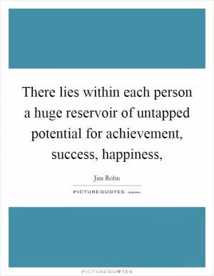There lies within each person a huge reservoir of untapped potential for achievement, success, happiness, Picture Quote #1