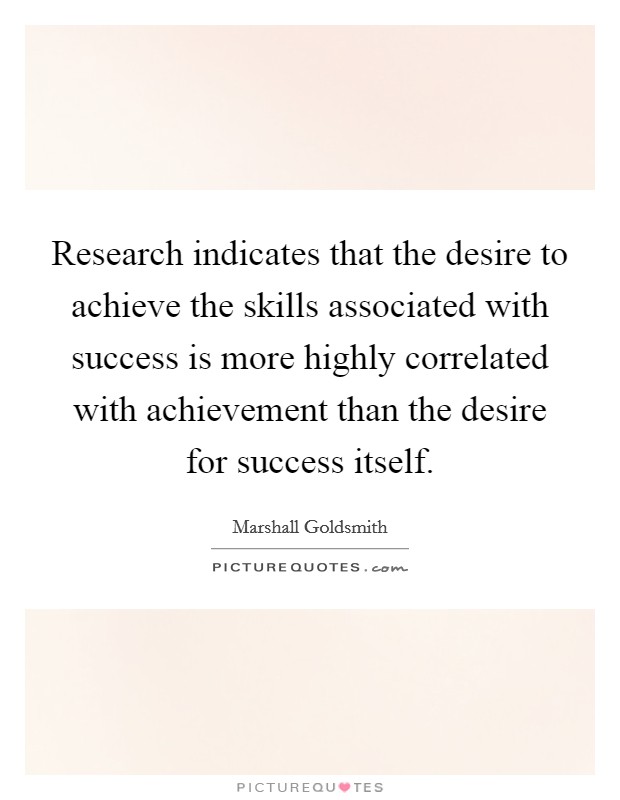 Research indicates that the desire to achieve the skills associated with success is more highly correlated with achievement than the desire for success itself Picture Quote #1