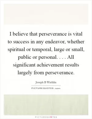 I believe that perseverance is vital to success in any endeavor, whether spiritual or temporal, large or small, public or personal. . . . All significant achievement results largely from perseverance Picture Quote #1