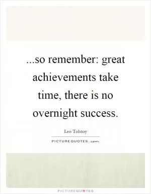 ...so remember: great achievements take time, there is no overnight success Picture Quote #1