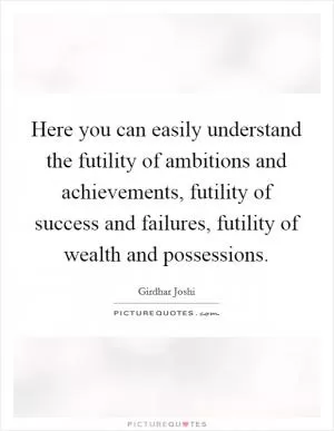 Here you can easily understand the futility of ambitions and achievements, futility of success and failures, futility of wealth and possessions Picture Quote #1