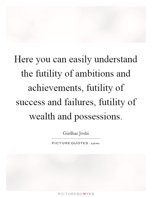 Here you can easily understand the futility of ambitions and achievements, futility of success and failures, futility of wealth and possessions Picture Quote #1
