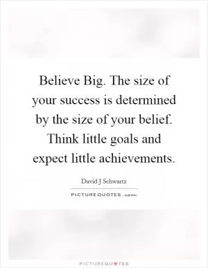 Believe Big. The size of your success is determined by the size of your belief. Think little goals and expect little achievements Picture Quote #1