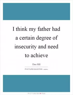 I think my father had a certain degree of insecurity and need to achieve Picture Quote #1