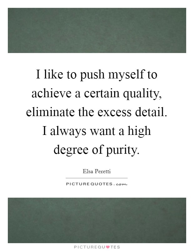 I like to push myself to achieve a certain quality, eliminate the excess detail. I always want a high degree of purity Picture Quote #1