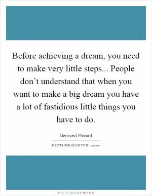 Before achieving a dream, you need to make very little steps... People don’t understand that when you want to make a big dream you have a lot of fastidious little things you have to do Picture Quote #1