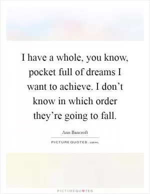 I have a whole, you know, pocket full of dreams I want to achieve. I don’t know in which order they’re going to fall Picture Quote #1
