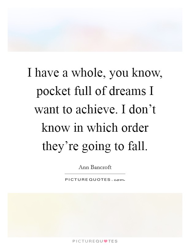 I have a whole, you know, pocket full of dreams I want to achieve. I don't know in which order they're going to fall Picture Quote #1