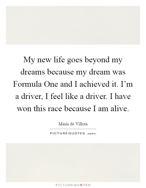 My new life goes beyond my dreams because my dream was Formula One and I achieved it. I’m a driver, I feel like a driver. I have won this race because I am alive Picture Quote #1