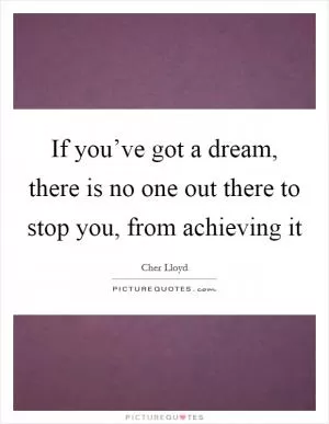 If you’ve got a dream, there is no one out there to stop you, from achieving it Picture Quote #1