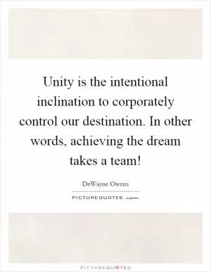 Unity is the intentional inclination to corporately control our destination. In other words, achieving the dream takes a team! Picture Quote #1