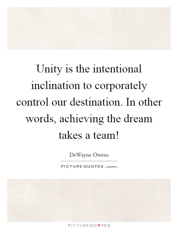 Unity is the intentional inclination to corporately control our destination. In other words, achieving the dream takes a team! Picture Quote #1