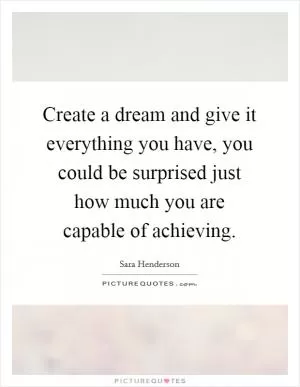 Create a dream and give it everything you have, you could be surprised just how much you are capable of achieving Picture Quote #1