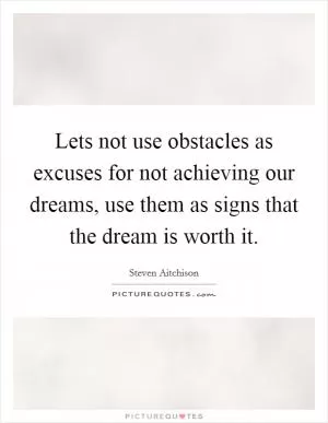 Lets not use obstacles as excuses for not achieving our dreams, use them as signs that the dream is worth it Picture Quote #1