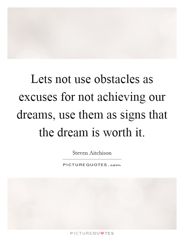 Lets not use obstacles as excuses for not achieving our dreams, use them as signs that the dream is worth it Picture Quote #1