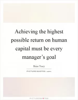 Achieving the highest possible return on human capital must be every manager’s goal Picture Quote #1