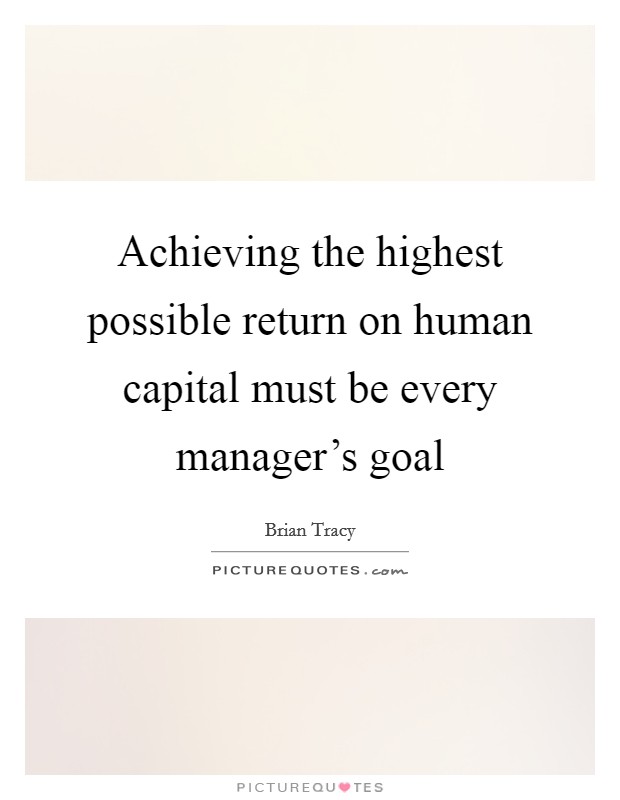 Achieving the highest possible return on human capital must be every manager's goal Picture Quote #1