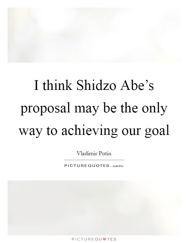I think Shidzo Abe's proposal may be the only way to achieving our goal Picture Quote #1