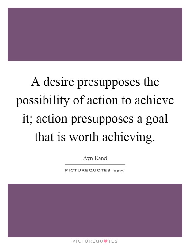 A desire presupposes the possibility of action to achieve it; action presupposes a goal that is worth achieving Picture Quote #1