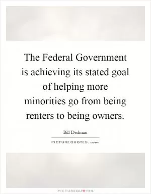 The Federal Government is achieving its stated goal of helping more minorities go from being renters to being owners Picture Quote #1