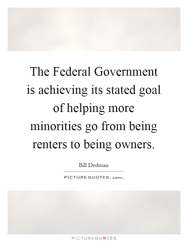 The Federal Government is achieving its stated goal of helping more minorities go from being renters to being owners Picture Quote #1